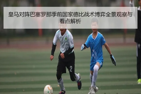 皇马对阵巴塞罗那季前国家德比战术博弈全景观察与看点解析