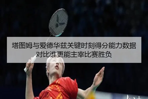 塔图姆与爱德华兹关键时刻得分能力数据对比谁更能主宰比赛胜负