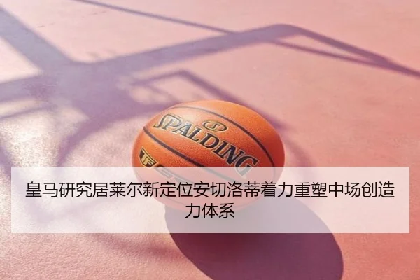 皇马研究居莱尔新定位安切洛蒂着力重塑中场创造力体系