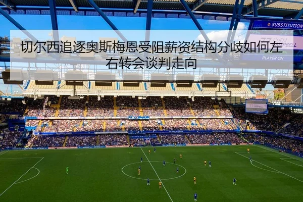 切尔西追逐奥斯梅恩受阻薪资结构分歧如何左右转会谈判走向