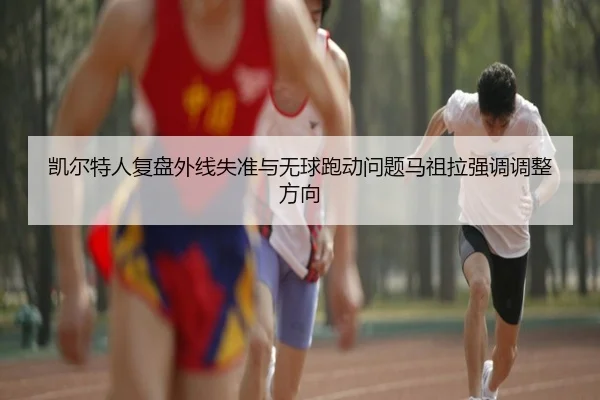 凯尔特人复盘外线失准与无球跑动问题马祖拉强调调整方向